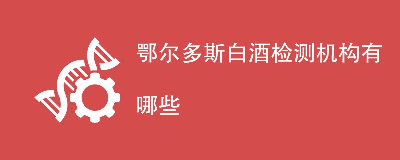 鄂尔多斯白酒检测机构有哪些