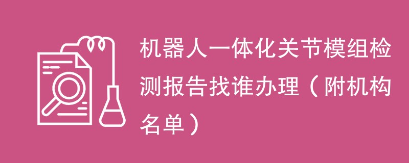 机器人一体化关节模组检测报告找谁办理（附机构名单）