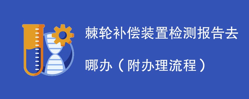 棘轮补偿装置检测报告去哪办（附办理流程）