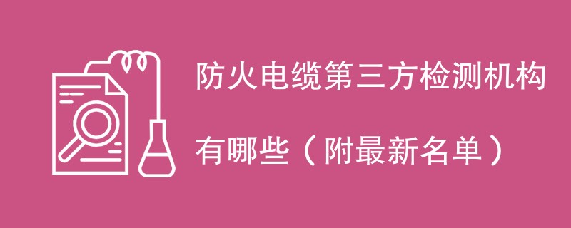 防火电缆第三方检测机构有哪些（附最新名单）