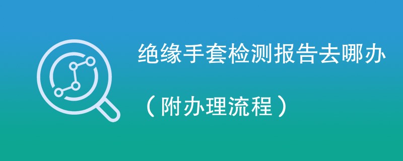 绝缘手套检测报告去哪办（附办理流程）