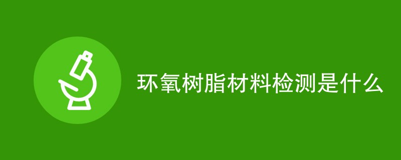 环氧树脂材料检测是什么