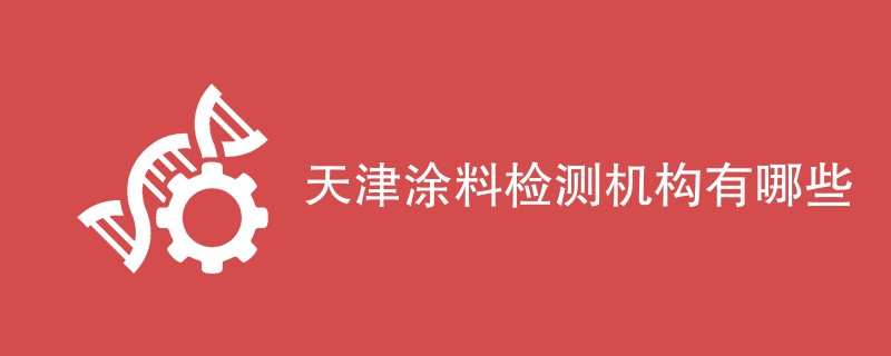 天津涂料检测机构有哪些