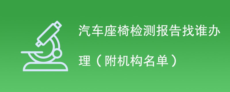 汽车座椅检测报告找谁办理（附机构名单）