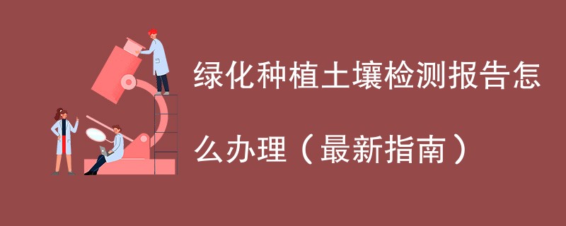 绿化种植土壤检测报告怎么办理（最新指南）
