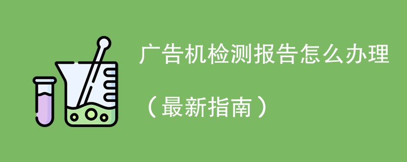 广告机检测报告怎么办理（最新指南）