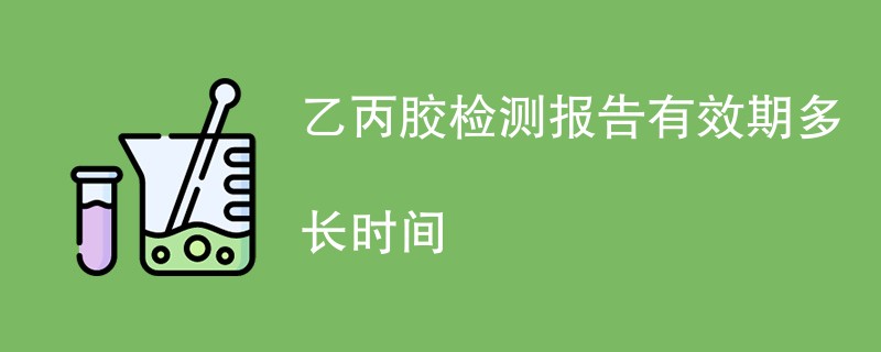 乙丙胶检测报告有效期多长时间