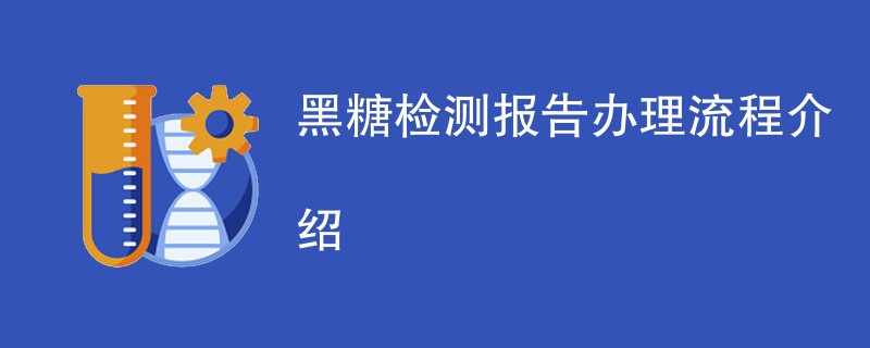 黑糖检测报告办理流程介绍