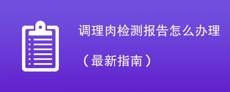 调理肉检测报告怎么办理（最新指南）