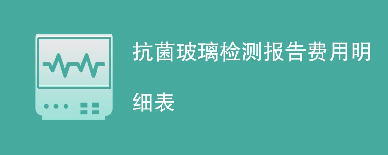 抗菌玻璃检测报告费用明细表