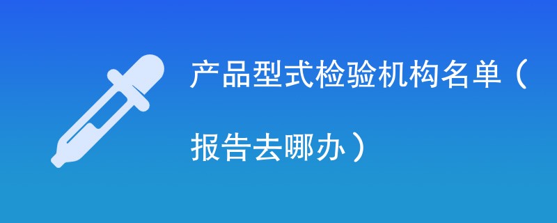产品型式检验机构名单（报告去哪办）