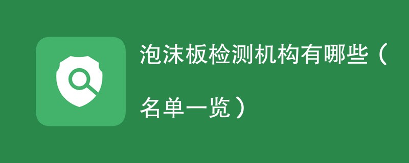 泡沫板检测机构有哪些（名单一览）