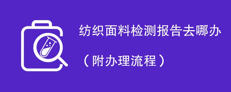 纺织面料检测报告去哪办（附办理流程）