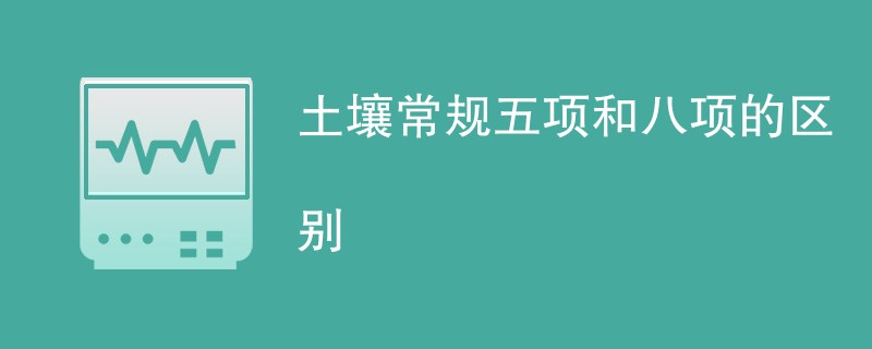 土壤常规五项和八项的区别