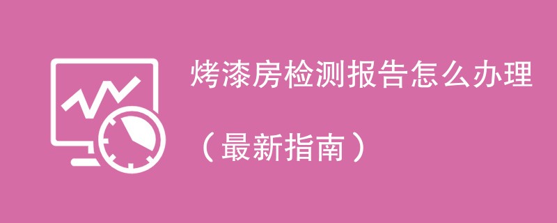 烤漆房检测报告怎么办理（最新指南）