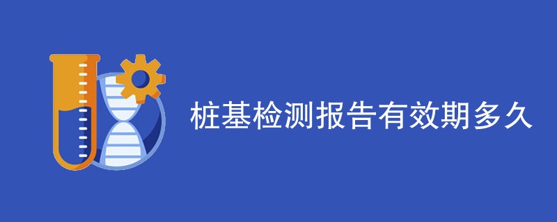 桩基检测报告有效期多久
