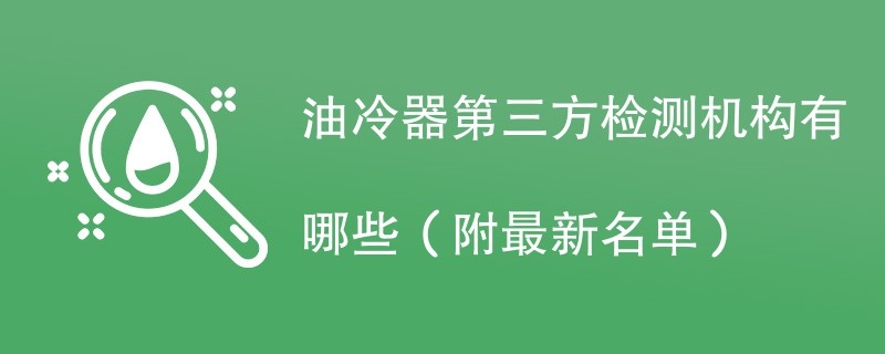 油冷器第三方检测机构有哪些（附最新名单）