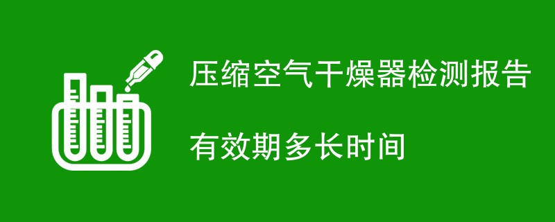 压缩空气干燥器检测报告有效期多长时间