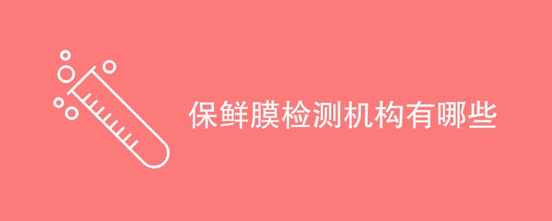 保鲜膜检测机构有哪些