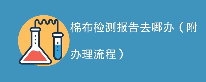 棉布检测报告去哪办（附办理流程）