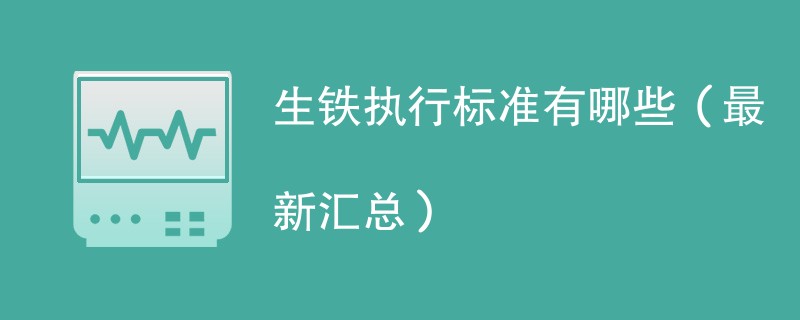 生铁执行标准有哪些（最新汇总）