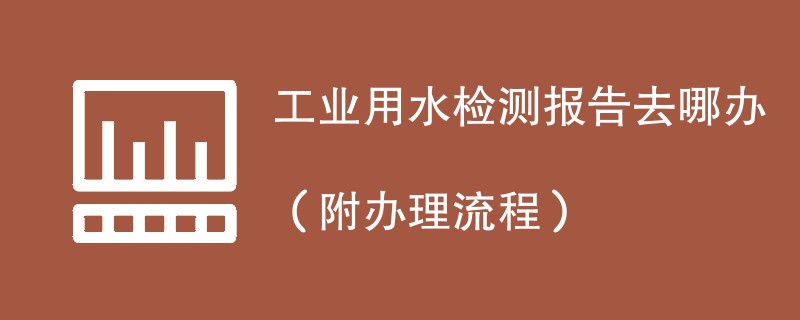 工业用水检测报告去哪办（附办理流程）