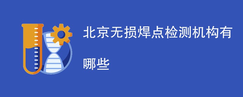 北京无损焊点检测机构有哪些