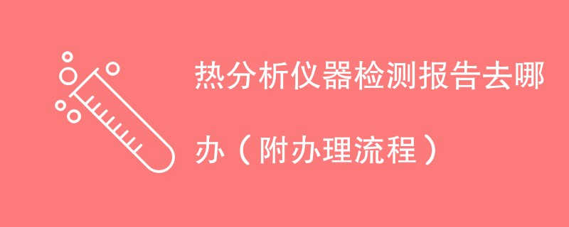 热分析仪器检测报告去哪办（附办理流程）
