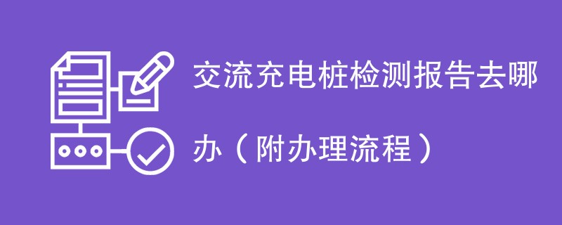 交流充电桩检测报告去哪办（附办理流程）