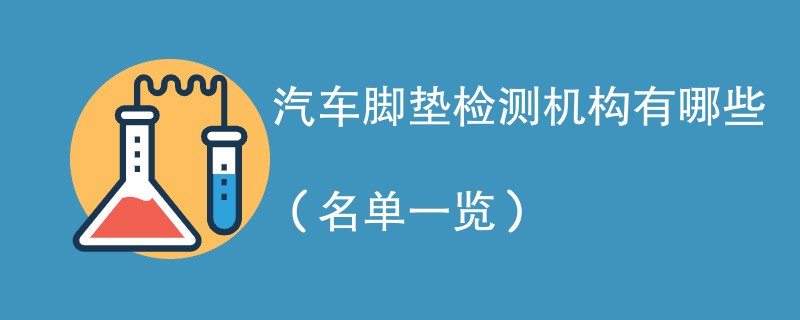 汽车脚垫检测机构有哪些（名单一览）
