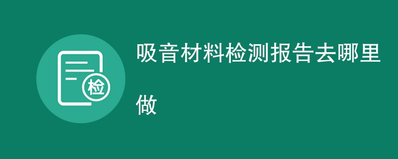 吸音材料检测报告去哪里做