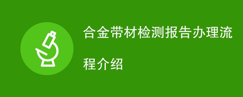 合金带材检测报告办理流程介绍