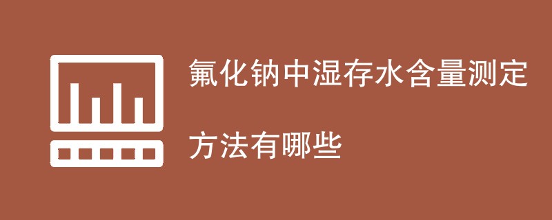 氟化钠中湿存水含量测定方法有哪些