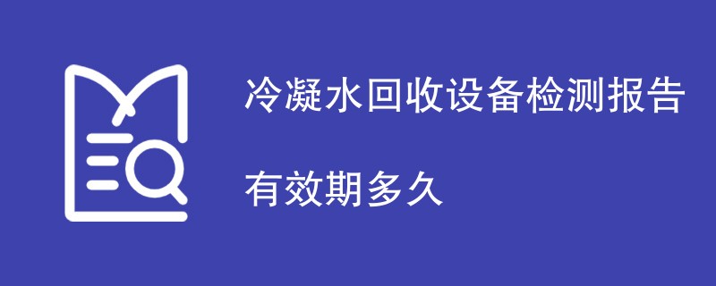冷凝水回收设备检测报告有效期多久