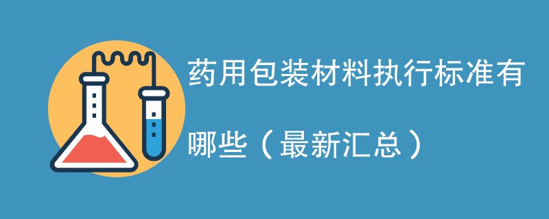 药用包装材料执行标准有哪些（最新汇总）