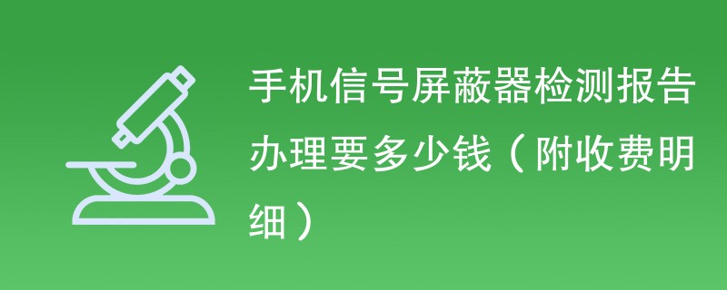 手机信号屏蔽器检测报告办理要多少钱（附收费明细）