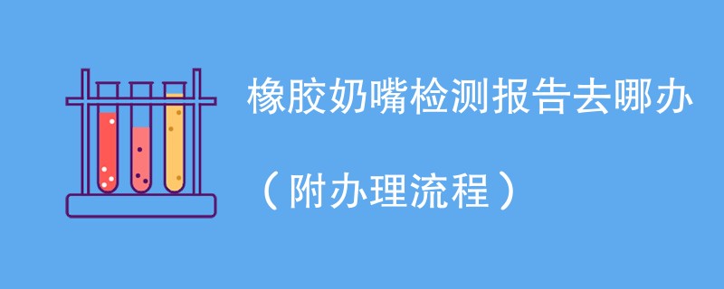 橡胶奶嘴检测报告去哪办（附办理流程）