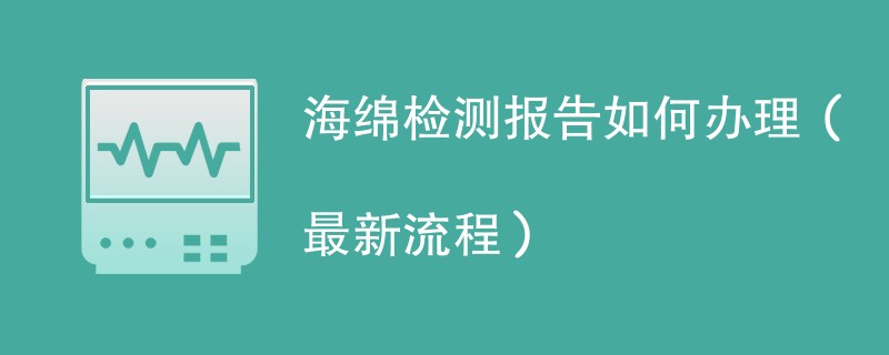 海绵检测报告如何办理（最新流程）