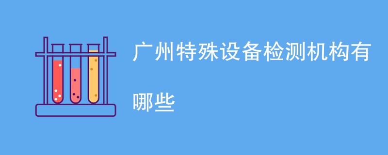 广州特殊设备检测机构有哪些