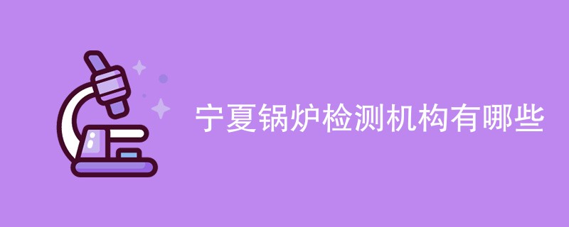 宁夏锅炉检测机构有哪些