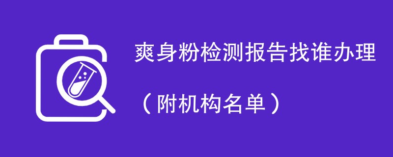 爽身粉检测报告找谁办理（附机构名单）