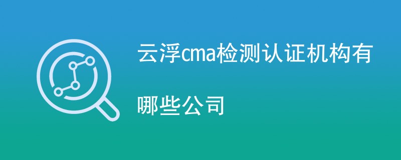 云浮cma检测认证机构有哪些公司