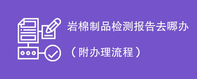 岩棉制品检测报告去哪办（附办理流程）