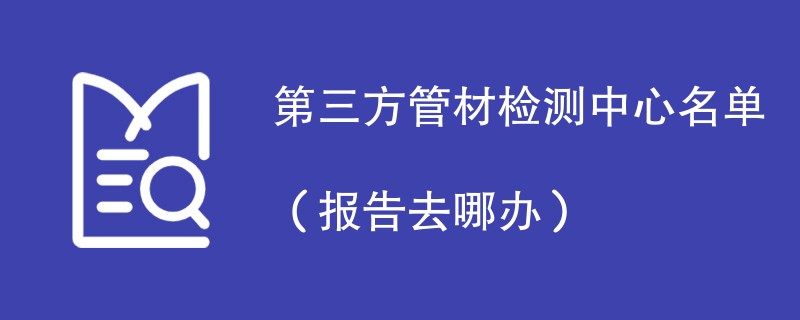 第三方管材检测中心名单（报告去哪办）