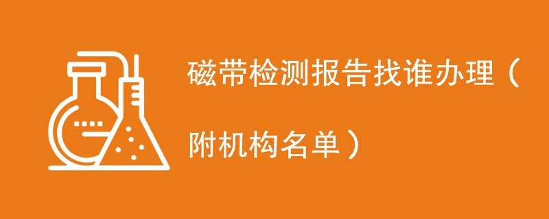 磁带检测报告找谁办理（附机构名单）