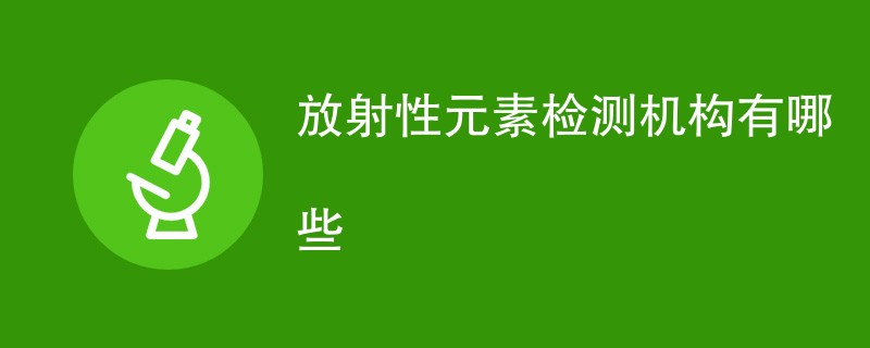 放射性元素检测机构有哪些