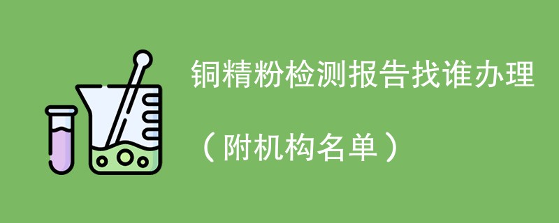 铜精粉检测报告找谁办理（附机构名单）