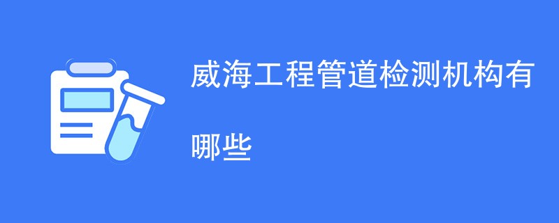 威海工程管道检测机构有哪些