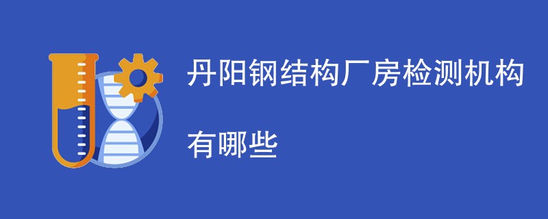 丹阳钢结构厂房检测机构有哪些