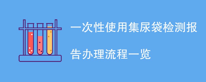 一次性使用集尿袋检测报告办理流程一览